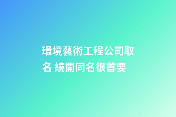 環境藝術工程公司取名 繞開同名很首要-第1張-公司起名-玄機派